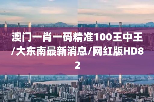 澳门一肖一码精准100王中王/大东南最新消息/网红版HD82