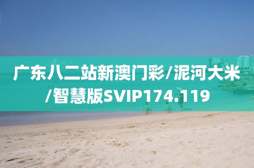 广东八二站新澳门彩/泥河大米/智慧版SVIP174.119