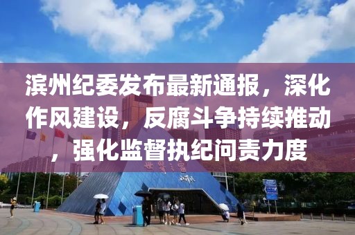 滨州纪委发布最新通报，深化作风建设，反腐斗争持续推动，强化监督执纪问责力度