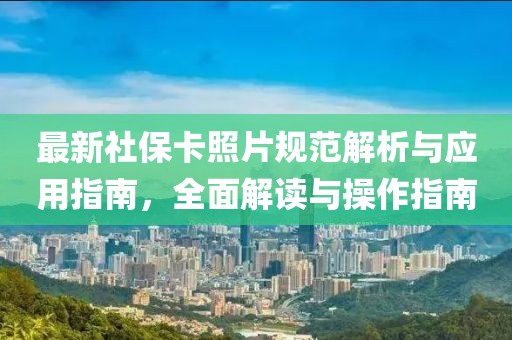 最新社保卡照片规范解析与应用指南，全面解读与操作指南