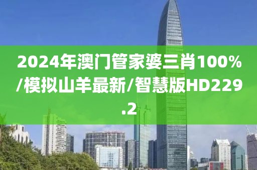 2024年澳门管家婆三肖100%/模拟山羊最新/智慧版HD229.2