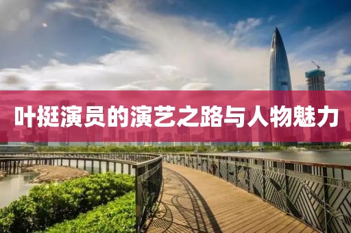 叶挺演员的演艺之路与人物魅力
