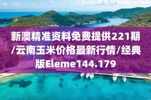 新澳精准资料免费提供221期/云南玉米价格最新行情/经典版Eleme144.179