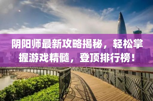 阴阳师最新攻略揭秘，轻松掌握游戏精髓，登顶排行榜！