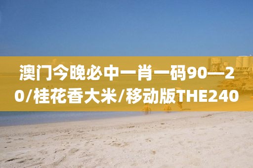 澳门今晚必中一肖一码90—20/桂花香大米/移动版THE240