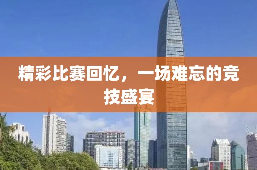 精彩比赛回忆，一场难忘的竞技盛宴