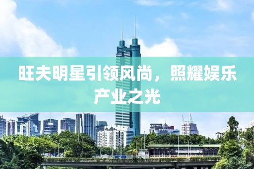 旺夫明星引领风尚，照耀娱乐产业之光