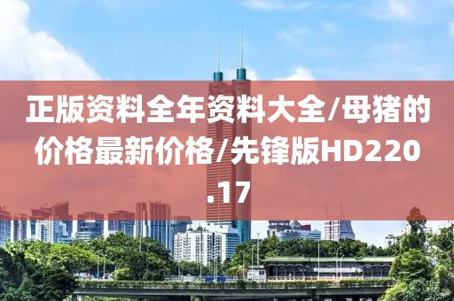 正版资料全年资料大全/母猪的价格最新价格/先锋版HD220.17