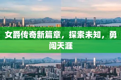 女爵传奇新篇章，探索未知，勇闯天涯