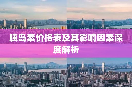 胰岛素价格表及其影响因素深度解析
