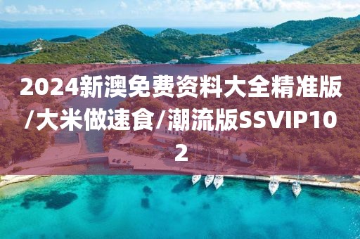 2024新澳免费资料大全精准版/大米做速食/潮流版SSVIP102