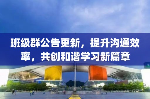班级群公告更新，提升沟通效率，共创和谐学习新篇章