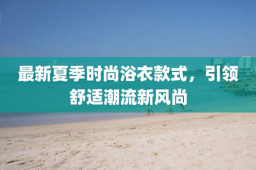 最新夏季时尚浴衣款式，引领舒适潮流新风尚