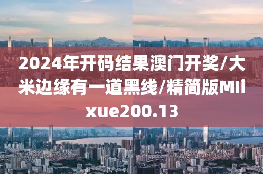 2024年开码结果澳门开奖/大米边缘有一道黑线/精简版MIixue200.13