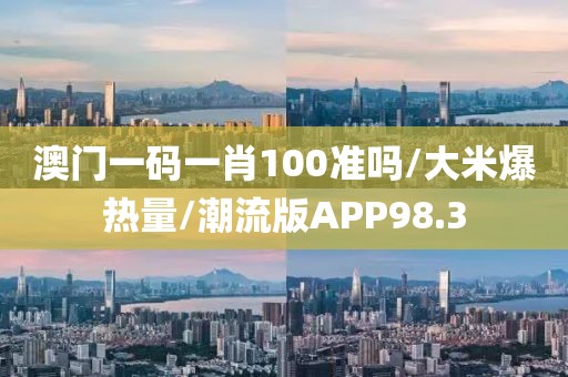 澳门一码一肖100准吗/大米爆热量/潮流版APP98.3