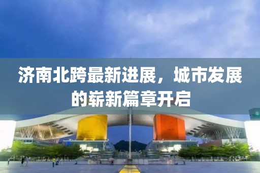 济南北跨最新进展，城市发展的崭新篇章开启