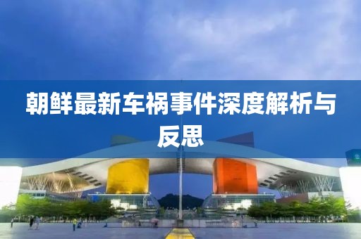 朝鲜最新车祸事件深度解析与反思