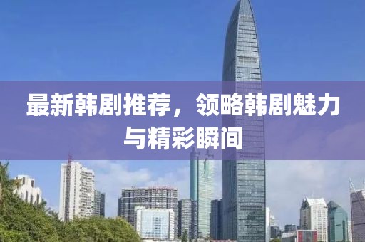 最新韩剧推荐，领略韩剧魅力与精彩瞬间