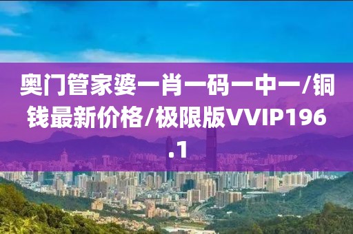 奥门管家婆一肖一码一中一/铜钱最新价格/极限版VVIP196.1