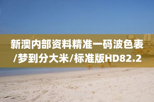 新澳内部资料精准一码波色表/梦到分大米/标准版HD82.2
