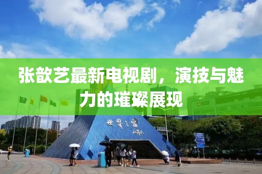 张歆艺最新电视剧，演技与魅力的璀璨展现