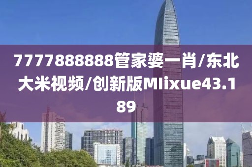 7777888888管家婆一肖/东北大米视频/创新版MIixue43.189