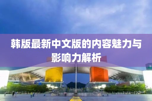 韩版最新中文版的内容魅力与影响力解析