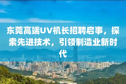 东莞高端UV机长招聘启事，探索先进技术，引领制造业新时代
