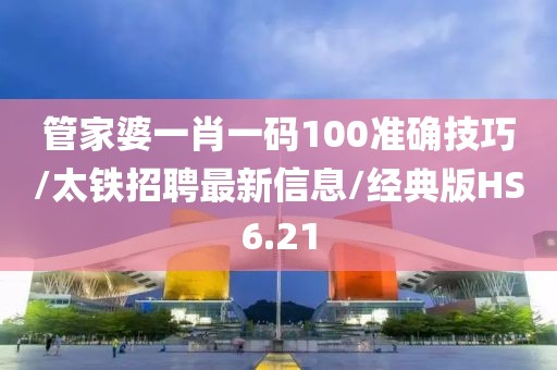 管家婆一肖一码100准确技巧/太铁招聘最新信息/经典版HS6.21