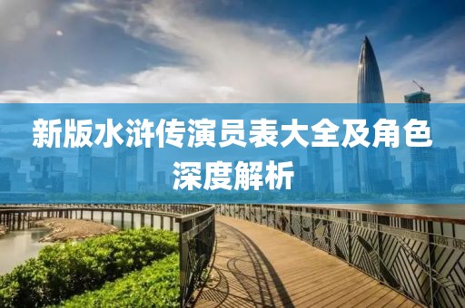 新版水浒传演员表大全及角色深度解析