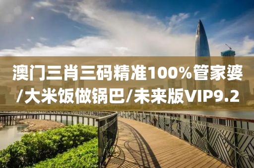 澳门三肖三码精准100%管家婆/大米饭做锅巴/未来版VIP9.2
