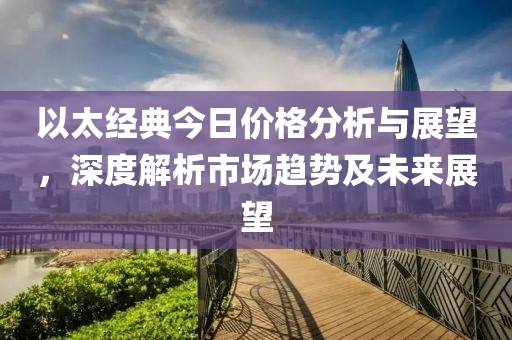 以太经典今日价格分析与展望，深度解析市场趋势及未来展望