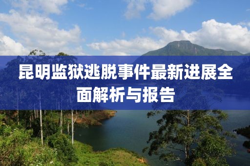 昆明监狱逃脱事件最新进展全面解析与报告