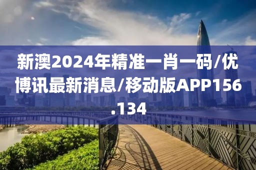 新澳2024年精准一肖一码/优博讯最新消息/移动版APP156.134
