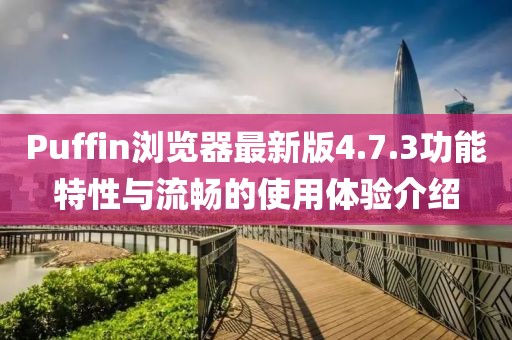 Puffin浏览器最新版4.7.3功能特性与流畅的使用体验介绍