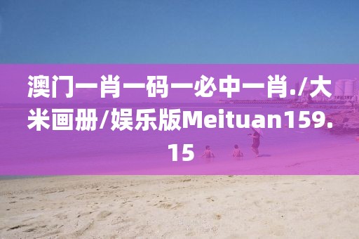 澳门一肖一码一必中一肖./大米画册/娱乐版Meituan159.15