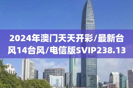 2024年澳门天天开彩/最新台风14台风/电信版SVIP238.13