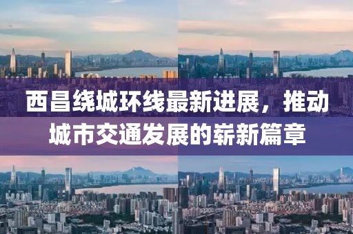 西昌绕城环线最新进展，推动城市交通发展的崭新篇章