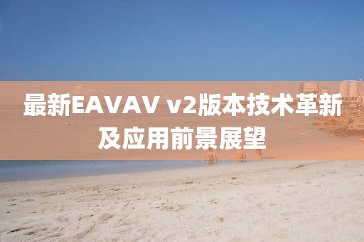最新EAVAV v2版本技术革新及应用前景展望