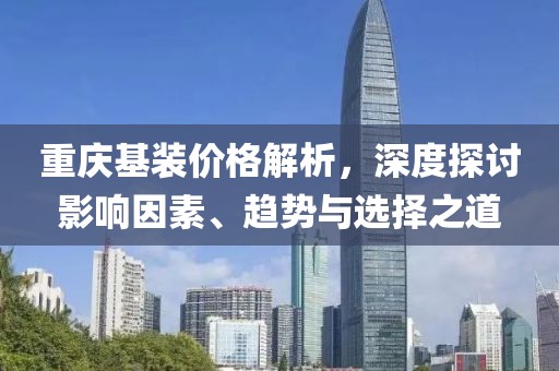 重庆基装价格解析，深度探讨影响因素、趋势与选择之道