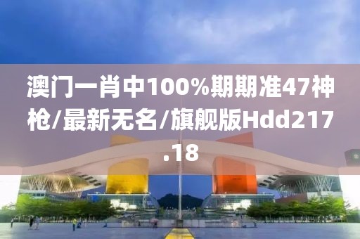 澳门一肖中100%期期准47神枪/最新无名/旗舰版Hdd217.18
