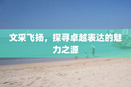 文采飞扬，探寻卓越表达的魅力之源