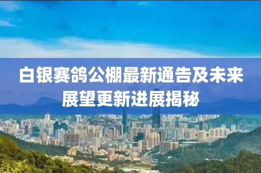 白银赛鸽公棚最新通告及未来展望更新进展揭秘