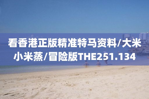 看香港正版精准特马资料/大米小米蒸/冒险版THE251.134