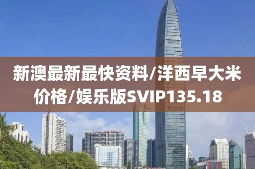 新澳最新最快资料/洋西早大米价格/娱乐版SVIP135.18
