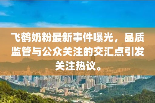 飞鹤奶粉最新事件曝光，品质监管与公众关注的交汇点引发关注热议。