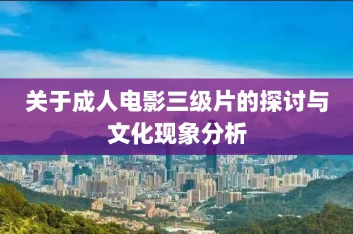 关于成人电影三级片的探讨与文化现象分析