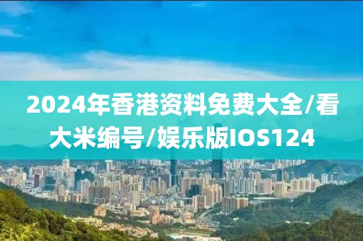 2024年香港资料免费大全/看大米编号/娱乐版IOS124