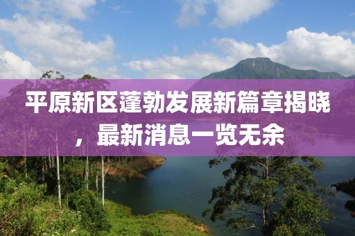 平原新区蓬勃发展新篇章揭晓，最新消息一览无余