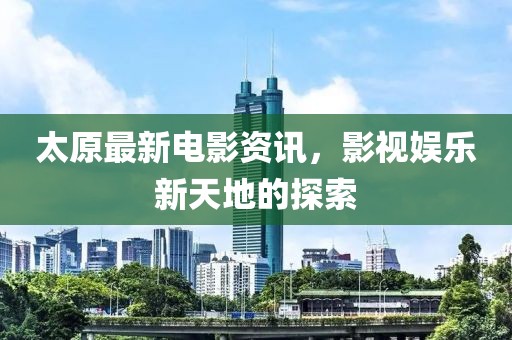 太原最新电影资讯，影视娱乐新天地的探索